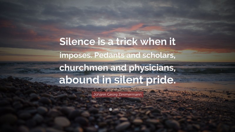 Johann Georg Zimmermann Quote: “Silence is a trick when it imposes. Pedants and scholars, churchmen and physicians, abound in silent pride.”
