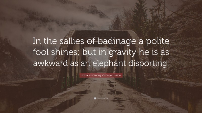 Johann Georg Zimmermann Quote: “In the sallies of badinage a polite fool shines; but in gravity he is as awkward as an elephant disporting.”