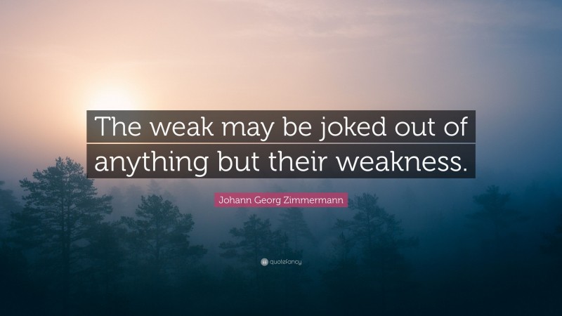 Johann Georg Zimmermann Quote: “The weak may be joked out of anything but their weakness.”