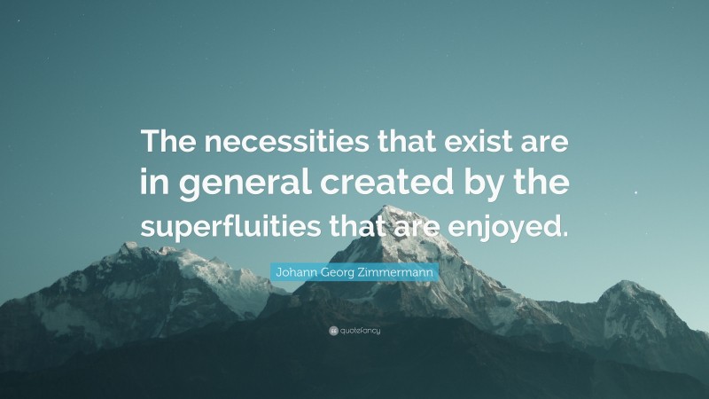 Johann Georg Zimmermann Quote: “The necessities that exist are in general created by the superfluities that are enjoyed.”