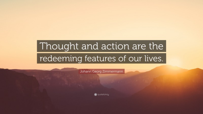 Johann Georg Zimmermann Quote: “Thought and action are the redeeming features of our lives.”