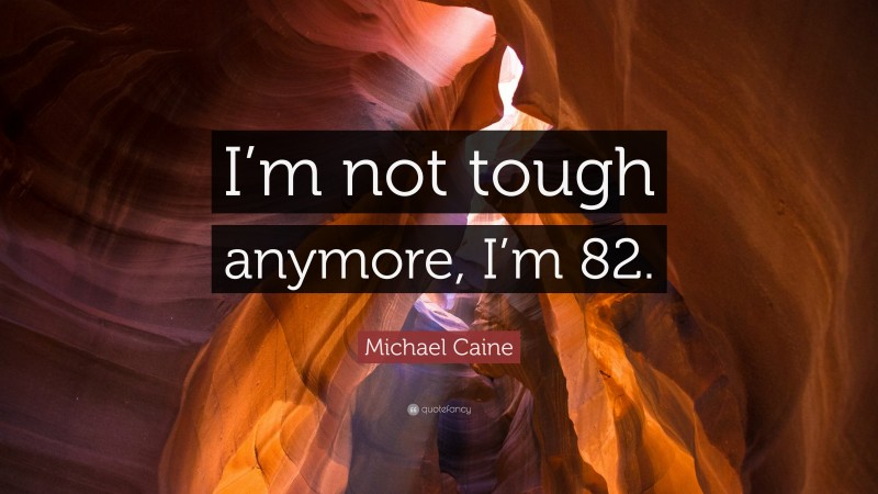 Michael Caine Quote: “I’m not tough anymore, I’m 82.”