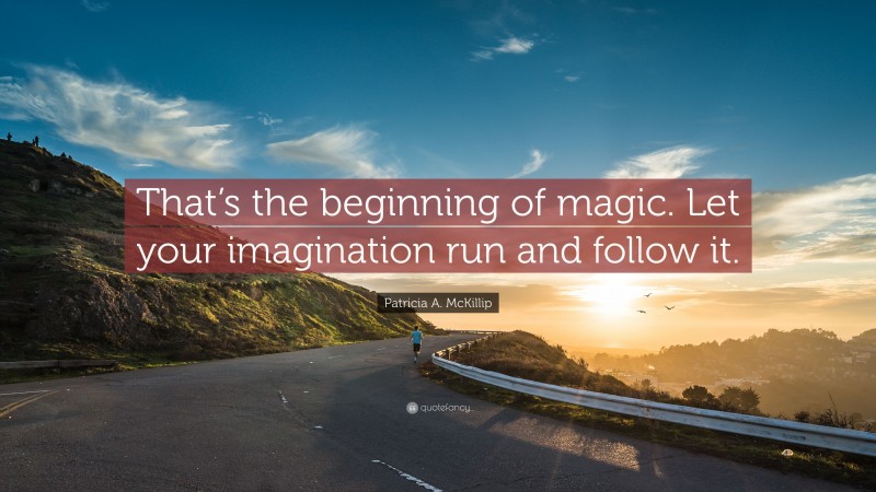 Patricia A. McKillip Quote: “That’s the beginning of magic. Let your imagination run and follow it.”