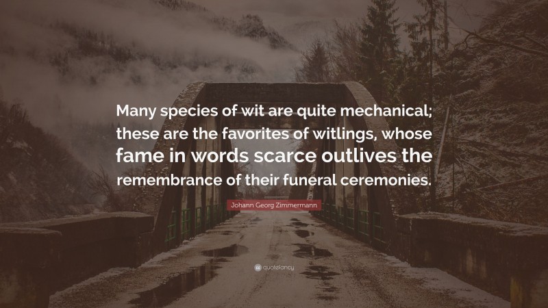Johann Georg Zimmermann Quote: “Many species of wit are quite mechanical; these are the favorites of witlings, whose fame in words scarce outlives the remembrance of their funeral ceremonies.”