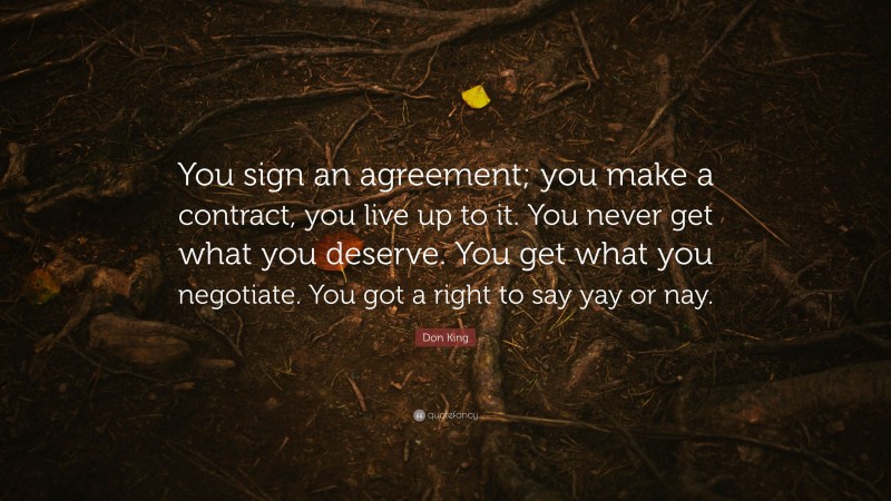 Don King Quote: “You sign an agreement; you make a contract, you live up to it. You never get what you deserve. You get what you negotiate. You got a right to say yay or nay.”