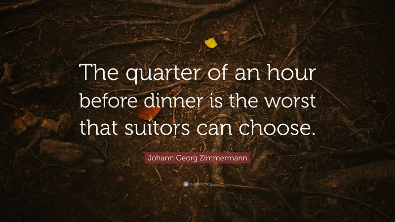 Johann Georg Zimmermann Quote: “The quarter of an hour before dinner is the worst that suitors can choose.”