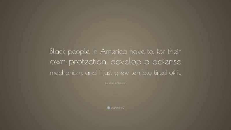 Randall Robinson Quote: “Black people in America have to, for their own protection, develop a defense mechanism, and I just grew terribly tired of it.”