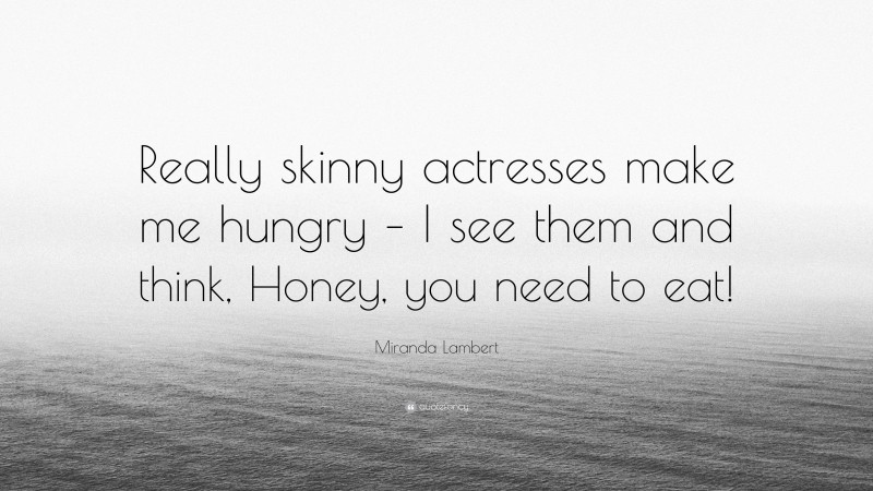 Miranda Lambert Quote: “Really skinny actresses make me hungry – I see them and think, Honey, you need to eat!”
