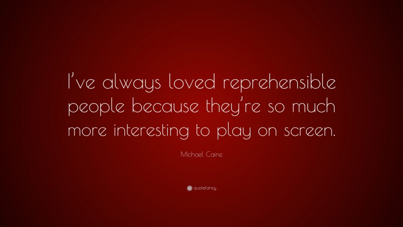 Michael Caine Quote: “I’ve always loved reprehensible people because they’re so much more interesting to play on screen.”