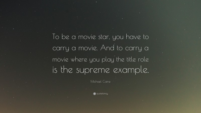 Michael Caine Quote: “To be a movie star, you have to carry a movie. And to carry a movie where you play the title role is the supreme example.”
