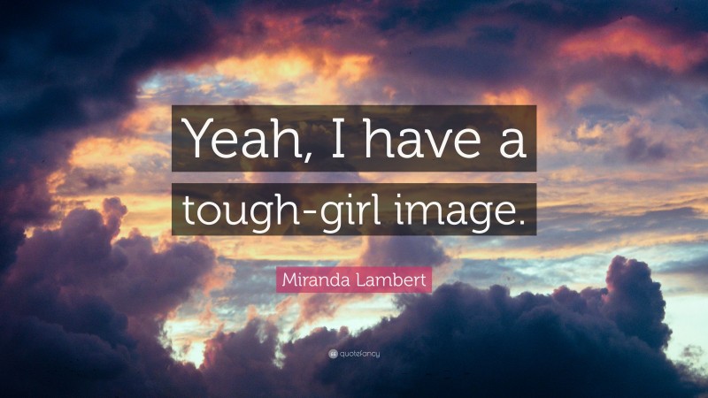 Miranda Lambert Quote: “Yeah, I have a tough-girl image.”