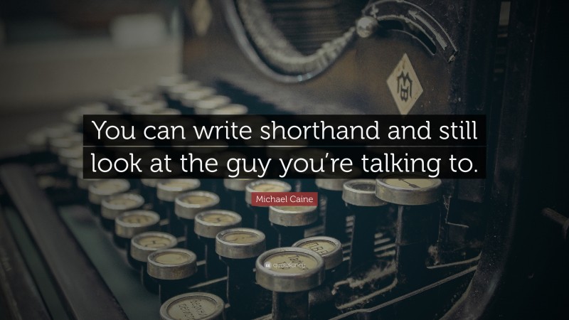 Michael Caine Quote: “You can write shorthand and still look at the guy you’re talking to.”