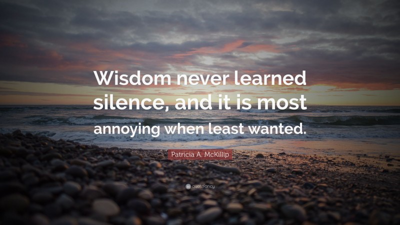 Patricia A. McKillip Quote: “Wisdom never learned silence, and it is most annoying when least wanted.”