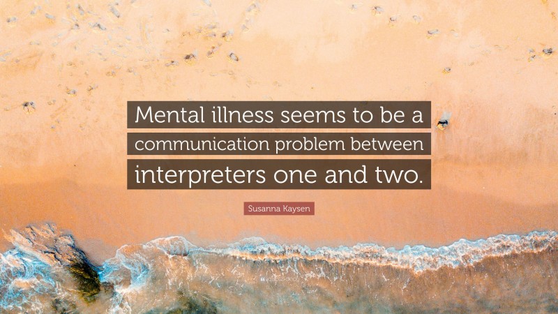 Susanna Kaysen Quote: “Mental illness seems to be a communication problem between interpreters one and two.”