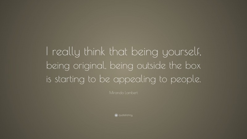 Miranda Lambert Quote: “I really think that being yourself, being original, being outside the box is starting to be appealing to people.”