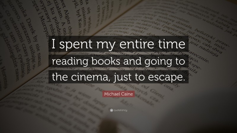 Michael Caine Quote: “I spent my entire time reading books and going to the cinema, just to escape.”