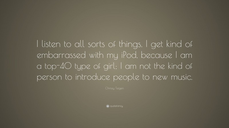 Chrissy Teigen Quote: “I listen to all sorts of things. I get kind of embarrassed with my iPod, because I am a top-40 type of girl; I am not the kind of person to introduce people to new music.”
