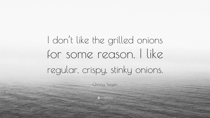 Chrissy Teigen Quote: “I don’t like the grilled onions for some reason. I like regular, crispy, stinky onions.”