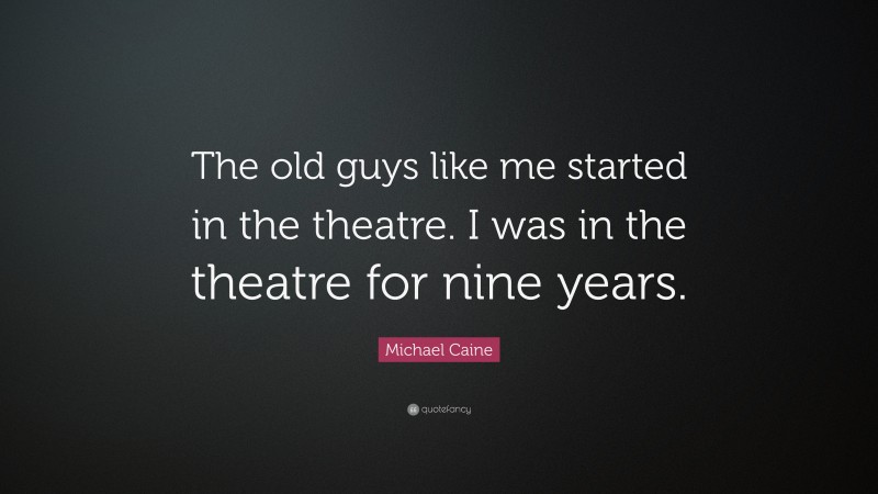 Michael Caine Quote: “The old guys like me started in the theatre. I was in the theatre for nine years.”