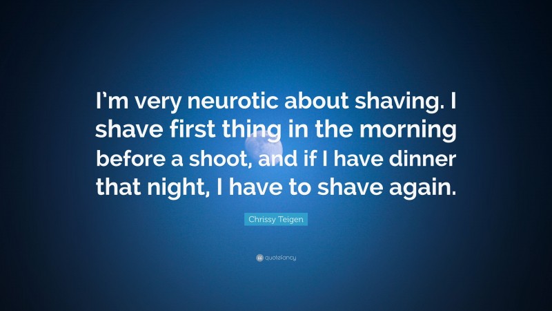 Chrissy Teigen Quote: “I’m very neurotic about shaving. I shave first thing in the morning before a shoot, and if I have dinner that night, I have to shave again.”