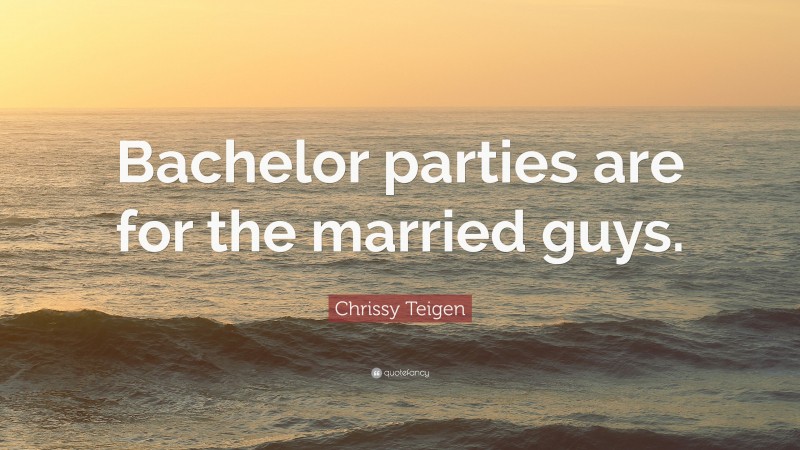 Chrissy Teigen Quote: “Bachelor parties are for the married guys.”