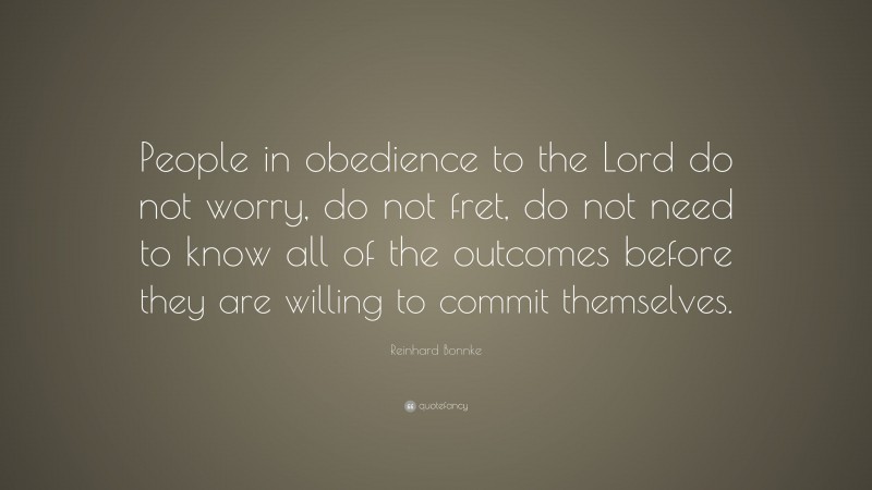 Reinhard Bonnke Quote: “People in obedience to the Lord do not worry, do not fret, do not need to know all of the outcomes before they are willing to commit themselves.”