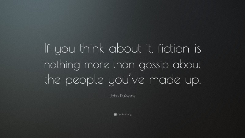 John Dufresne Quote: “If you think about it, fiction is nothing more than gossip about the people you’ve made up.”