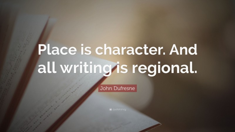 John Dufresne Quote: “Place is character. And all writing is regional.”
