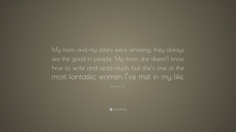 Riccardo Tisci Quote: “My mom and my sisters were amazing; they always see the good in people. My mom, she doesn’t know how to write and read much, but she’s one of the most fantastic women I’ve met in my life.”