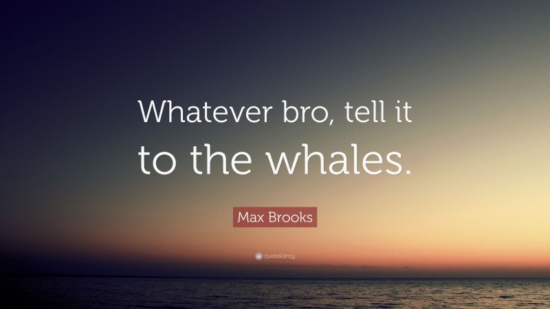 Max Brooks Quote: “Whatever bro, tell it to the whales.”