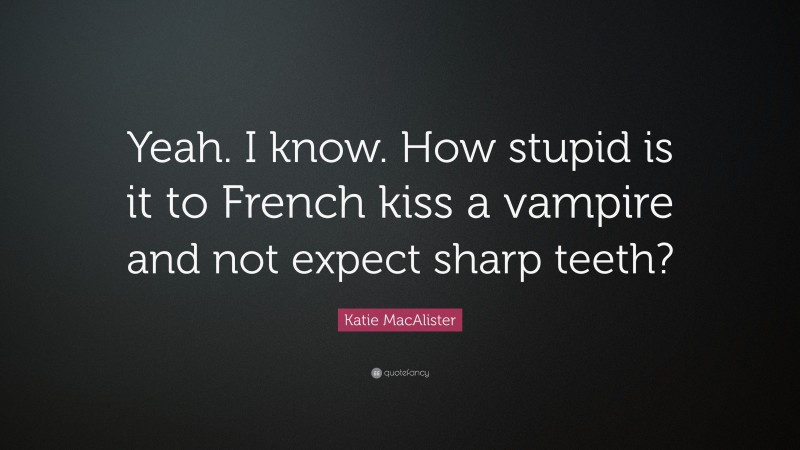 Katie MacAlister Quote: “Yeah. I know. How stupid is it to French kiss a vampire and not expect sharp teeth?”