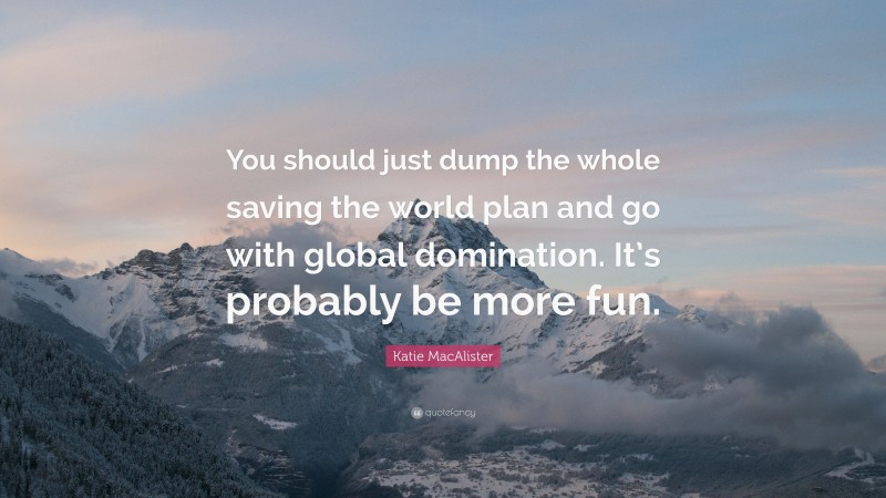 Katie MacAlister Quote: “You should just dump the whole saving the world plan and go with global domination. It’s probably be more fun.”
