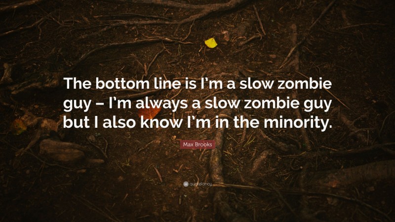 Max Brooks Quote: “The bottom line is I’m a slow zombie guy – I’m always a slow zombie guy but I also know I’m in the minority.”