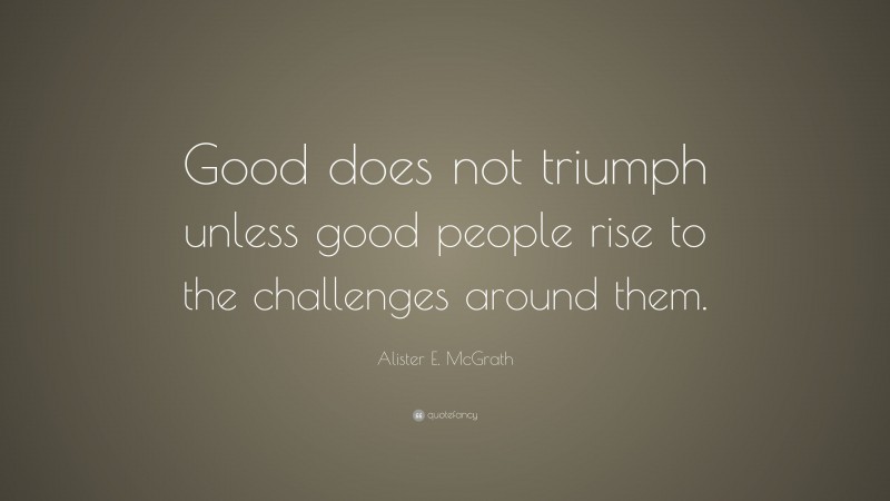 Alister E. McGrath Quote: “Good does not triumph unless good people rise to the challenges around them.”