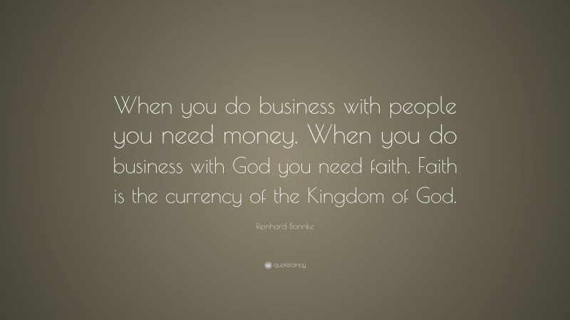Reinhard Bonnke Quote: “When you do business with people you need money. When you do business with God you need faith. Faith is the currency of the Kingdom of God.”