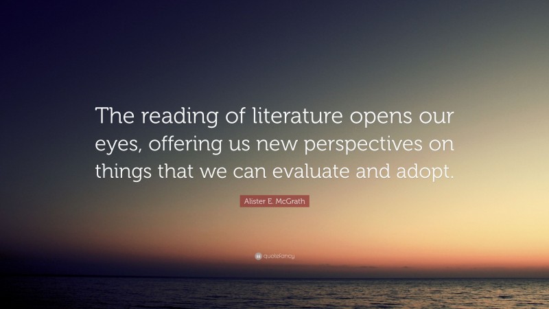 Alister E. McGrath Quote: “The reading of literature opens our eyes, offering us new perspectives on things that we can evaluate and adopt.”