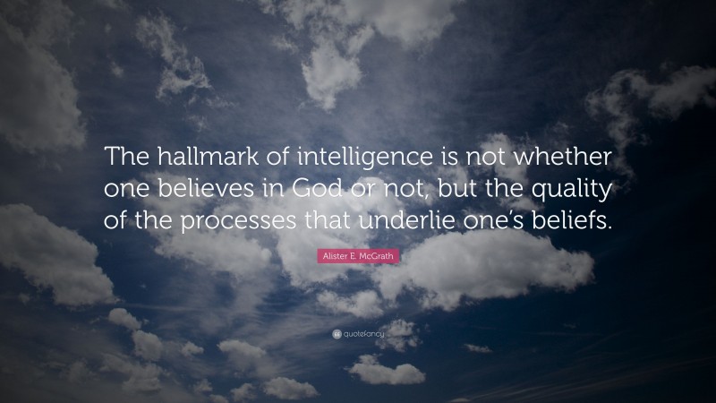 Alister E. McGrath Quote: “The hallmark of intelligence is not whether one believes in God or not, but the quality of the processes that underlie one’s beliefs.”