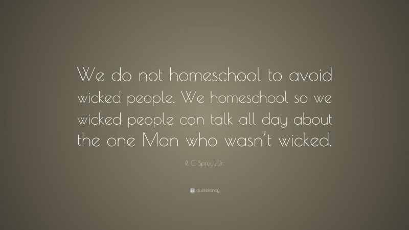 R. C. Sproul, Jr. Quote: “We do not homeschool to avoid wicked people. We homeschool so we wicked people can talk all day about the one Man who wasn’t wicked.”