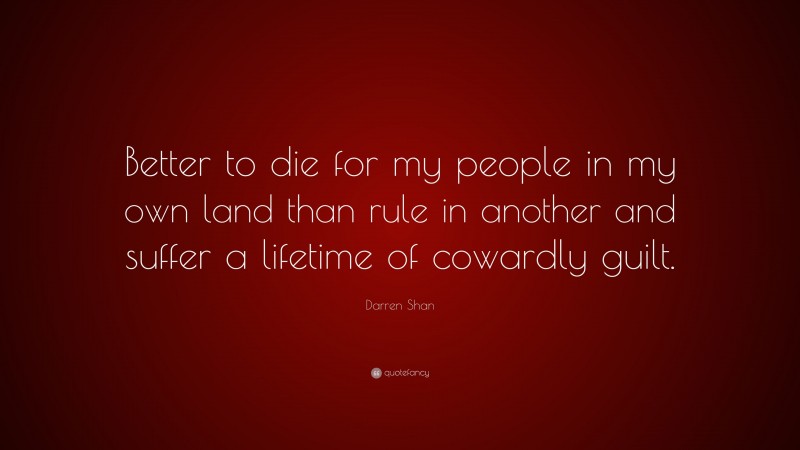 Darren Shan Quote: “Better to die for my people in my own land than rule in another and suffer a lifetime of cowardly guilt.”
