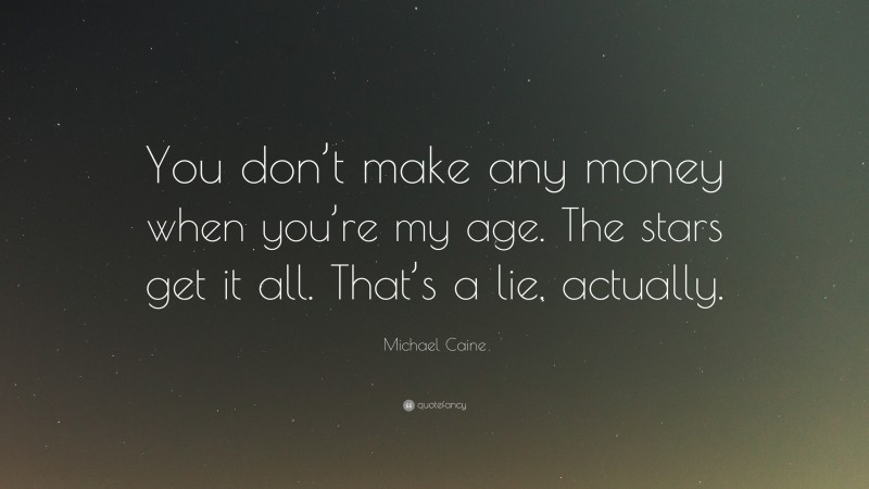Michael Caine Quote: “You don’t make any money when you’re my age. The stars get it all. That’s a lie, actually.”