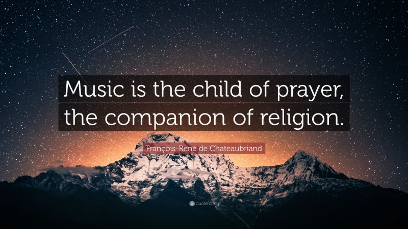 François-René de Chateaubriand Quote: “Music is the child of prayer, the companion of religion.”