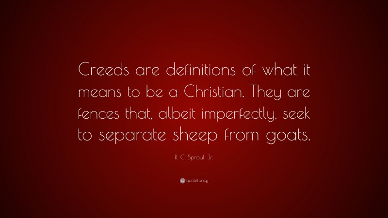 R. C. Sproul, Jr. Quote: “Creeds are definitions of what it means to be a Christian. They are fences that, albeit imperfectly, seek to separate sheep from goats.”