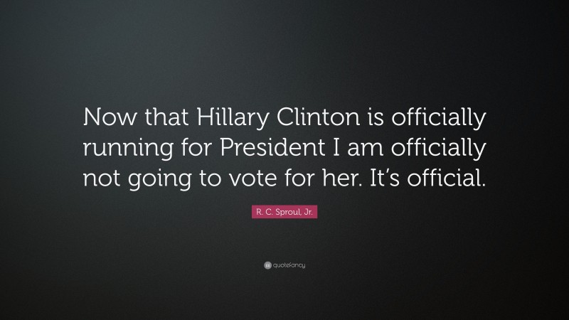 R. C. Sproul, Jr. Quote: “Now that Hillary Clinton is officially running for President I am officially not going to vote for her. It’s official.”