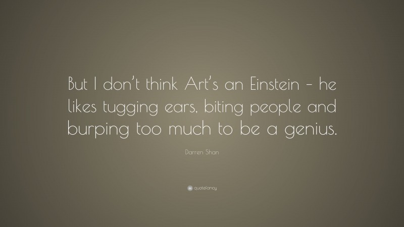 Darren Shan Quote: “But I don’t think Art’s an Einstein – he likes tugging ears, biting people and burping too much to be a genius.”