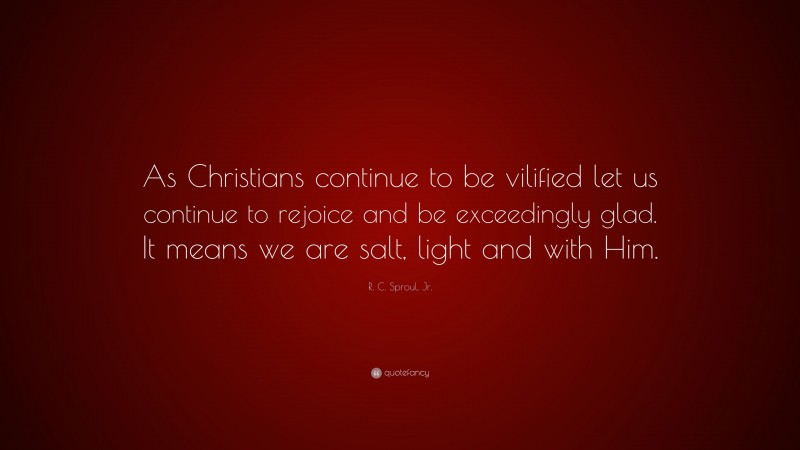 R. C. Sproul, Jr. Quote: “As Christians continue to be vilified let us continue to rejoice and be exceedingly glad. It means we are salt, light and with Him.”