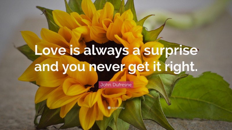 John Dufresne Quote: “Love is always a surprise and you never get it right.”