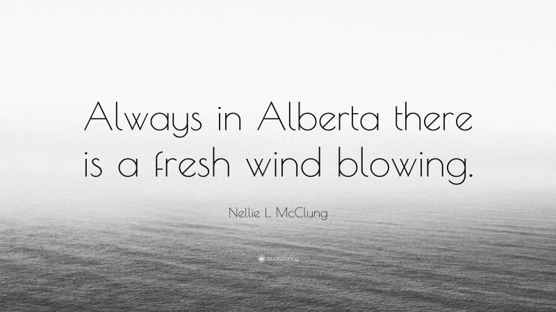 Nellie L. McClung Quote: “Always in Alberta there is a fresh wind blowing.”