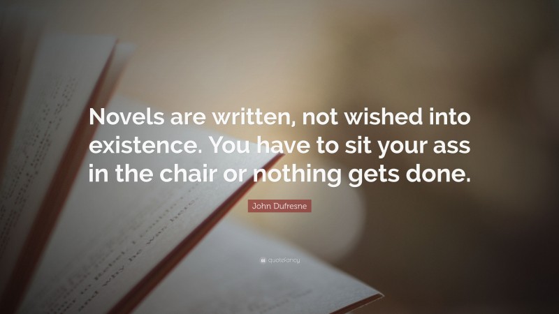 John Dufresne Quote: “Novels are written, not wished into existence. You have to sit your ass in the chair or nothing gets done.”
