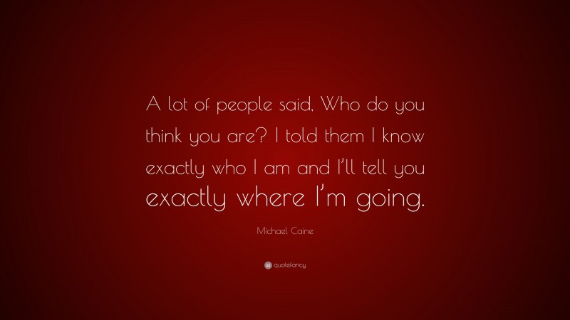 Michael Caine Quote: “A lot of people said, Who do you think you are? I told them I know exactly who I am and I’ll tell you exactly where I’m going.”