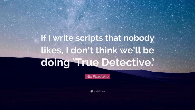 Nic Pizzolatto Quote: “If I write scripts that nobody likes, I don’t think we’ll be doing ‘True Detective.’”